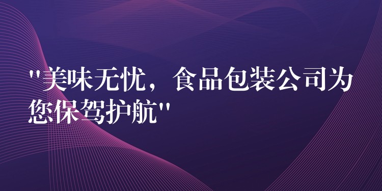 “美味无忧，食品包装公司为您保驾护航”