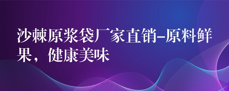 沙棘原浆袋厂家直销-原料鲜果，健康美味