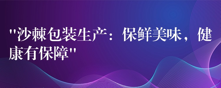 “沙棘包装生产：保鲜美味，健康有保障”