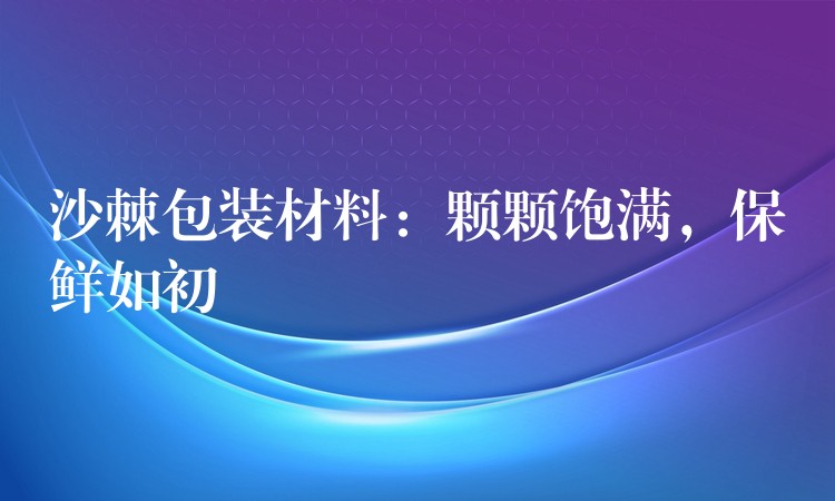 沙棘包装材料：颗颗饱满，保鲜如初