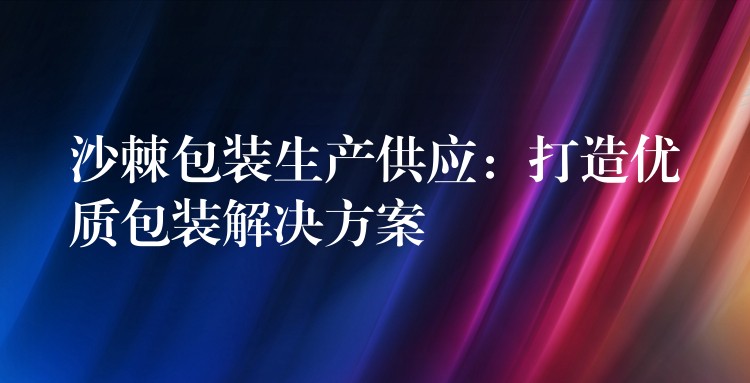 沙棘包装生产供应：打造优质包装解决方案