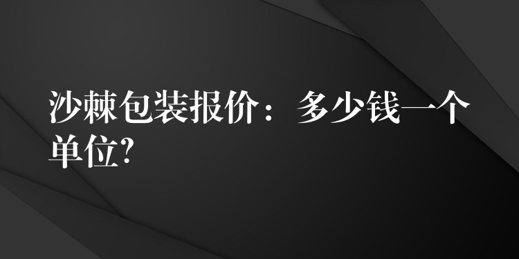 沙棘包装报价：多少钱一个单位？