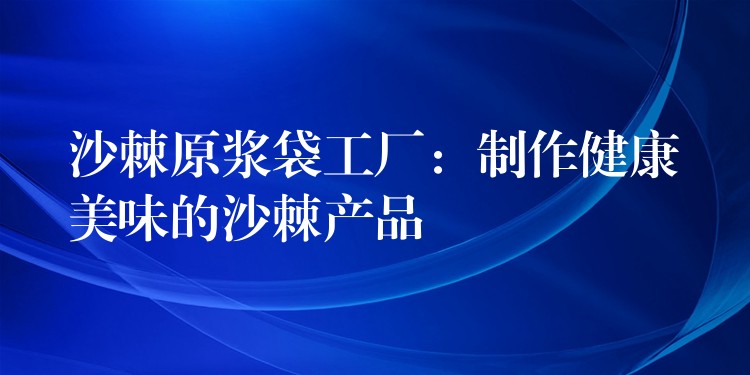 沙棘原浆袋工厂：制作健康美味的沙棘产品