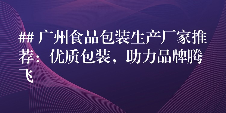 ## 广州食品包装生产厂家推荐：优质包装，助力品牌腾飞